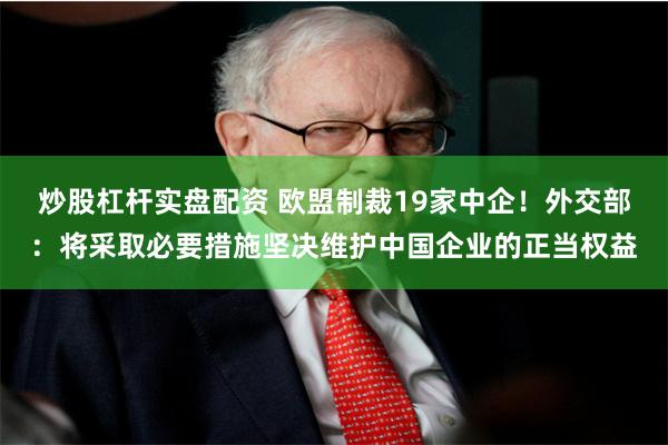 炒股杠杆实盘配资 欧盟制裁19家中企！外交部：将采取必要措施坚决维护中国企业的正当权益