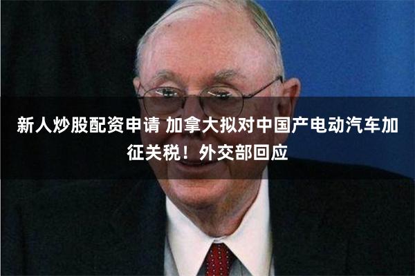 新人炒股配资申请 加拿大拟对中国产电动汽车加征关税！外交部回应