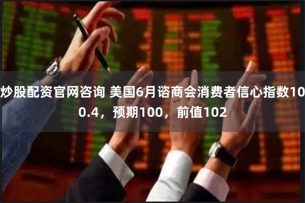 炒股配资官网咨询 美国6月谘商会消费者信心指数100.4，预期100，前值102