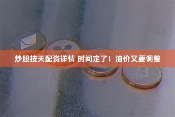 炒股按天配资详情 时间定了！油价又要调整