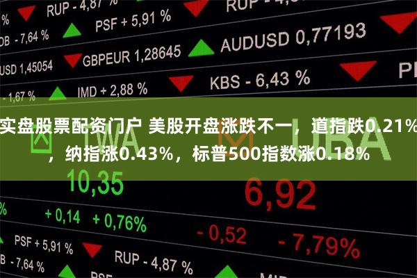 实盘股票配资门户 美股开盘涨跌不一，道指跌0.21%，纳指涨0.43%，标普500指数涨0.18%