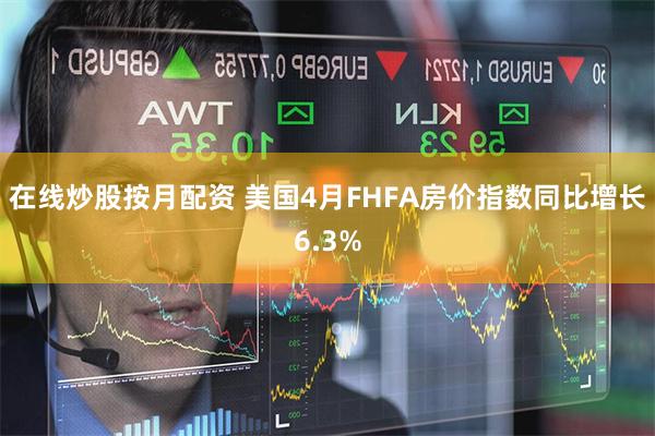 在线炒股按月配资 美国4月FHFA房价指数同比增长6.3%