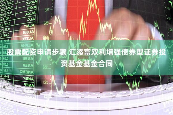 股票配资申请步骤 汇添富双利增强债券型证券投资基金基金合同