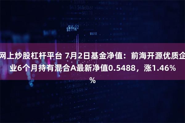 网上炒股杠杆平台 7月2日基金净值：前海开源优质企业6个月持有混合A最新净值0.5488，涨1.46%