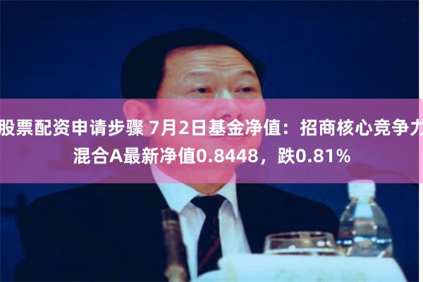 股票配资申请步骤 7月2日基金净值：招商核心竞争力混合A最新净值0.8448，跌0.81%