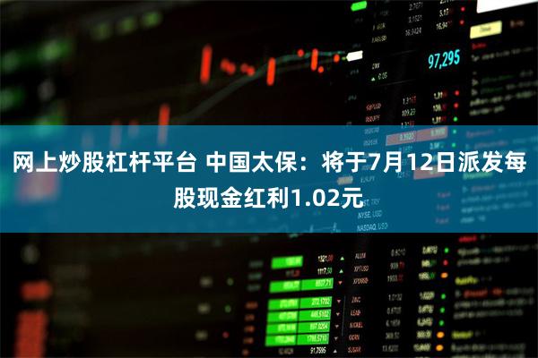 网上炒股杠杆平台 中国太保：将于7月12日派发每股现金红利1.02元