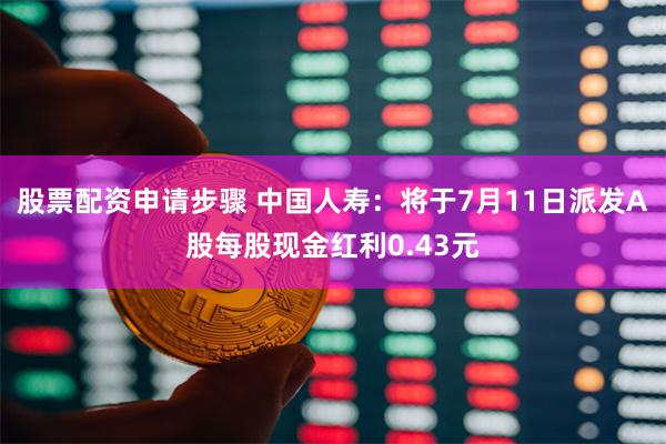 股票配资申请步骤 中国人寿：将于7月11日派发A股每股现金红利0.43元