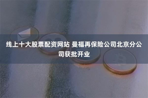 线上十大股票配资网站 曼福再保险公司北京分公司获批开业