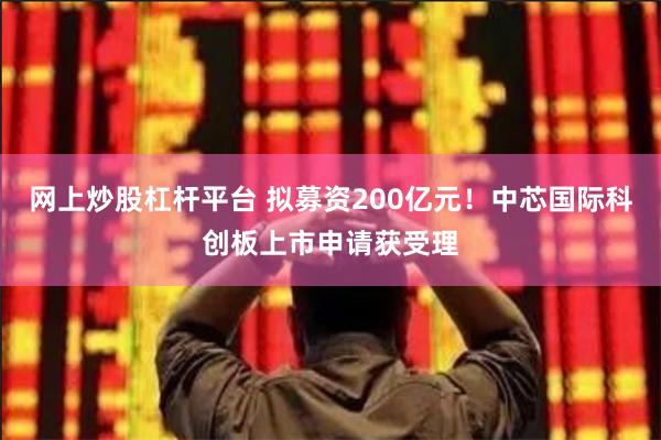 网上炒股杠杆平台 拟募资200亿元！中芯国际科创板上市申请获受理