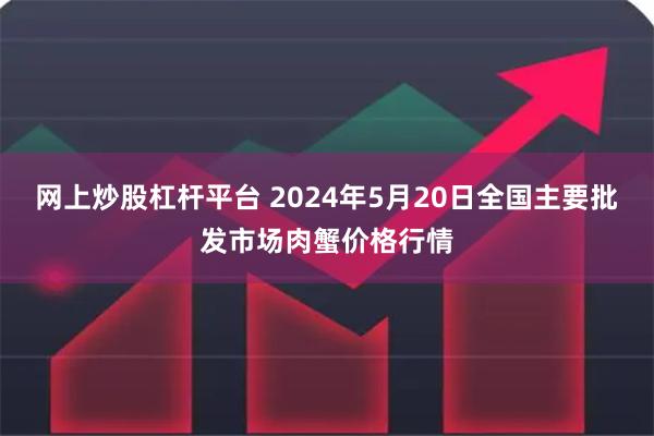 网上炒股杠杆平台 2024年5月20日全国主要批发市场肉蟹价格行情