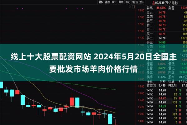 线上十大股票配资网站 2024年5月20日全国主要批发市场羊肉价格行情