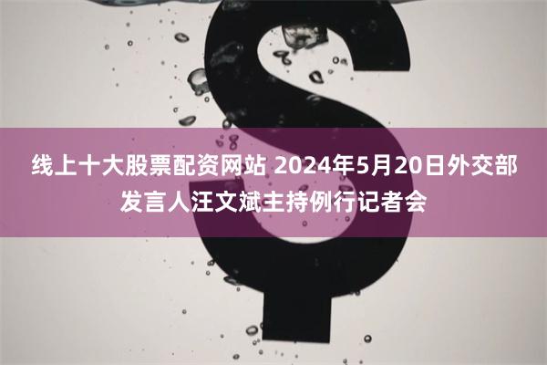 线上十大股票配资网站 2024年5月20日外交部发言人汪文斌主持例行记者会