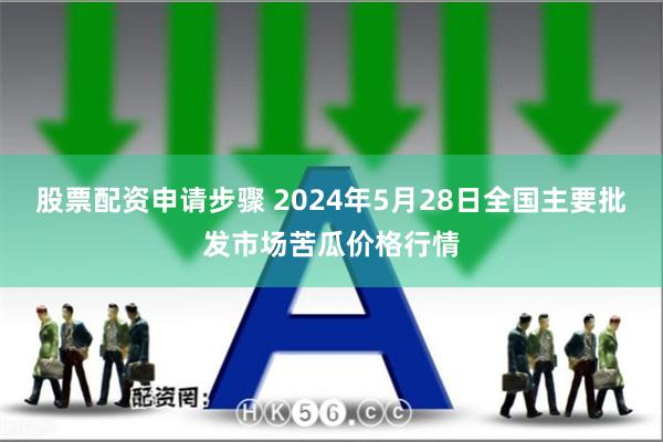 股票配资申请步骤 2024年5月28日全国主要批发市场苦瓜价格行情