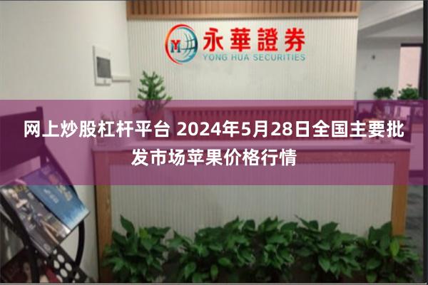 网上炒股杠杆平台 2024年5月28日全国主要批发市场苹果价格行情