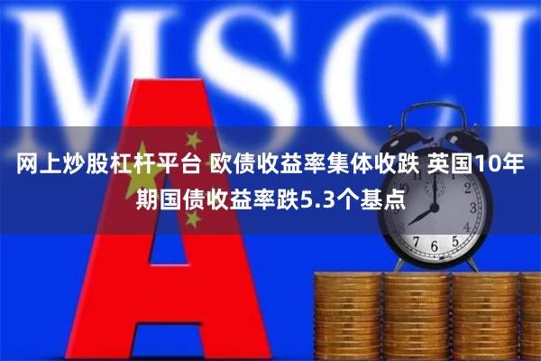 网上炒股杠杆平台 欧债收益率集体收跌 英国10年期国债收益率跌5.3个基点