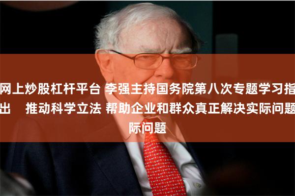 网上炒股杠杆平台 李强主持国务院第八次专题学习指出    推动科学立法 帮助企业和群众真正解决实际问题