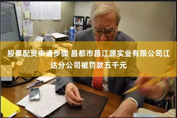 股票配资申请步骤 昌都市昌江源实业有限公司江达分公司被罚款五千元