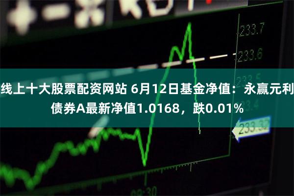 线上十大股票配资网站 6月12日基金净值：永赢元利债券A最新净值1.0168，跌0.01%