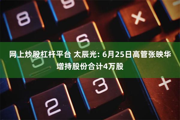 网上炒股杠杆平台 太辰光: 6月25日高管张映华增持股份合计4万股