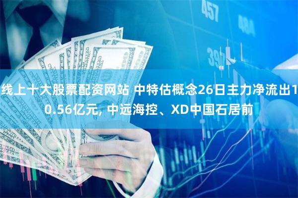 线上十大股票配资网站 中特估概念26日主力净流出10.56亿元, 中远海控、XD中国石居前