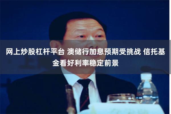 网上炒股杠杆平台 澳储行加息预期受挑战 信托基金看好利率稳定前景