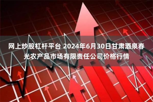 网上炒股杠杆平台 2024年6月30日甘肃酒泉春光农产品市场有限责任公司价格行情