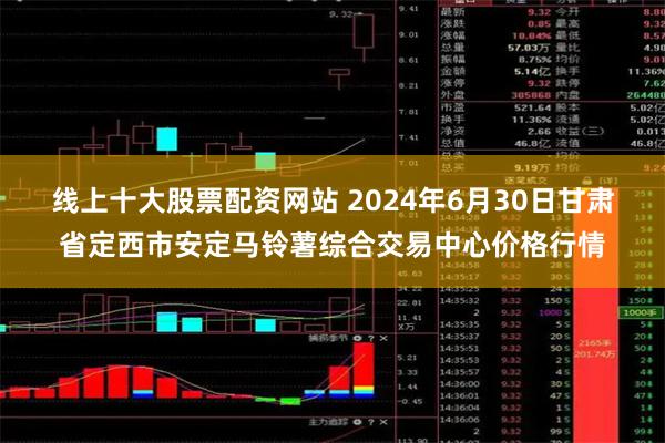 线上十大股票配资网站 2024年6月30日甘肃省定西市安定马铃薯综合交易中心价格行情