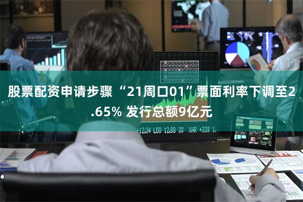 股票配资申请步骤 “21周口01”票面利率下调至2.65% 发行总额9亿元