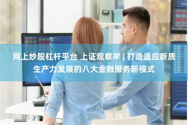 网上炒股杠杆平台 上证观察家 | 打造适应新质生产力发展的八大金融服务新模式