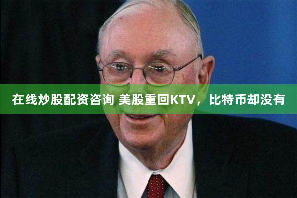 在线炒股配资咨询 美股重回KTV，比特币却没有