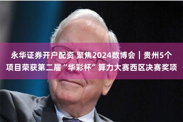 永华证券开户配资 聚焦2024数博会︱贵州5个项目荣获第二届“华彩杯”算力大赛西区决赛奖项