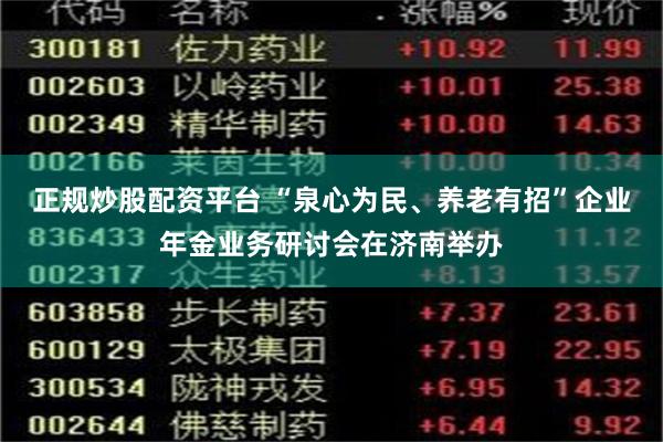 正规炒股配资平台 “泉心为民、养老有招”企业年金业务研讨会在济南举办