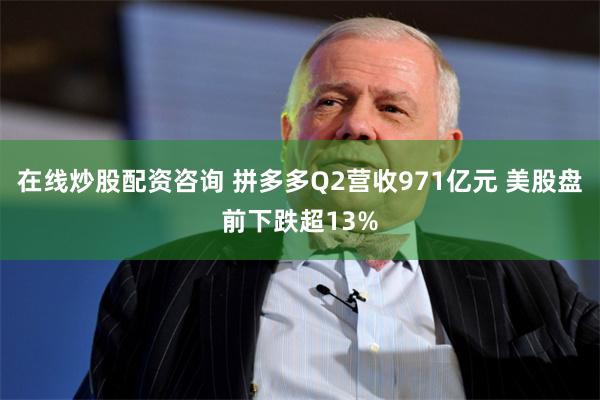 在线炒股配资咨询 拼多多Q2营收971亿元 美股盘前下跌超13%