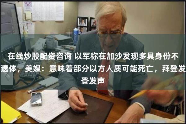 在线炒股配资咨询 以军称在加沙发现多具身份不明遗体，美媒：意味着部分以方人质可能死亡，拜登发声