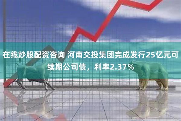 在线炒股配资咨询 河南交投集团完成发行25亿元可续期公司债，利率2.37％