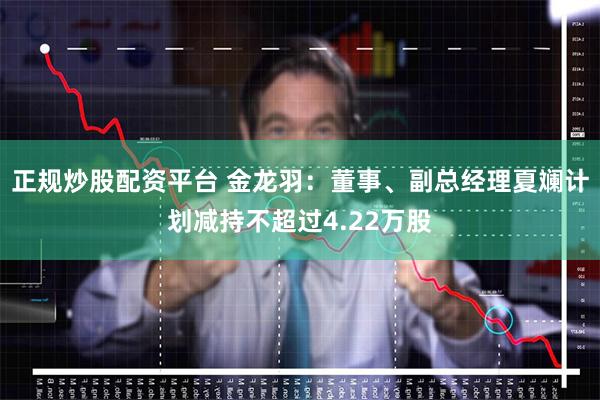 正规炒股配资平台 金龙羽：董事、副总经理夏斓计划减持不超过4.22万股