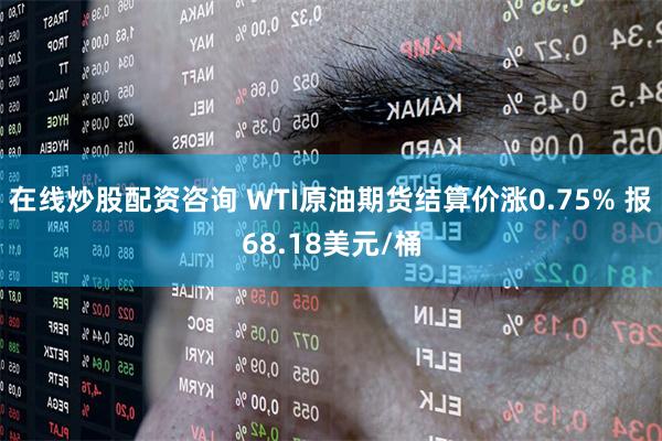 在线炒股配资咨询 WTI原油期货结算价涨0.75% 报68.18美元/桶