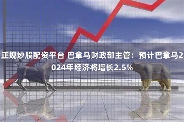 正规炒股配资平台 巴拿马财政部主管：预计巴拿马2024年经济将增长2.5%