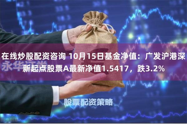 在线炒股配资咨询 10月15日基金净值：广发沪港深新起点股票A最新净值1.5417，跌3.2%