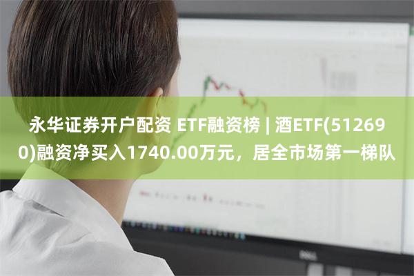 永华证券开户配资 ETF融资榜 | 酒ETF(512690)融资净买入1740.00万元，居全市场第一梯队