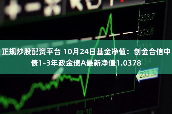 正规炒股配资平台 10月24日基金净值：创金合信中债1-3年政金债A最新净值1.0378