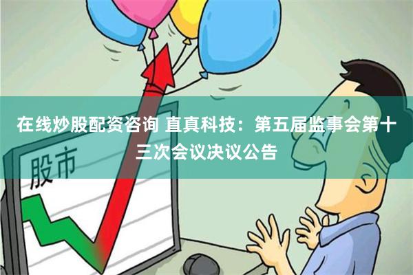 在线炒股配资咨询 直真科技：第五届监事会第十三次会议决议公告