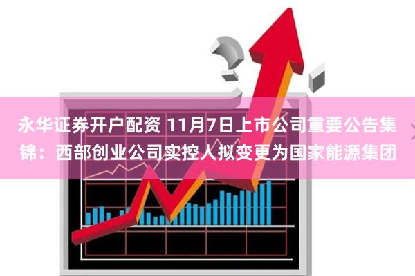 永华证券开户配资 11月7日上市公司重要公告集锦：西部创业公司实控人拟变更为国家能源集团