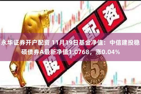 永华证券开户配资 11月19日基金净值：中信建投稳硕债券A最新净值1.0768，涨0.04%