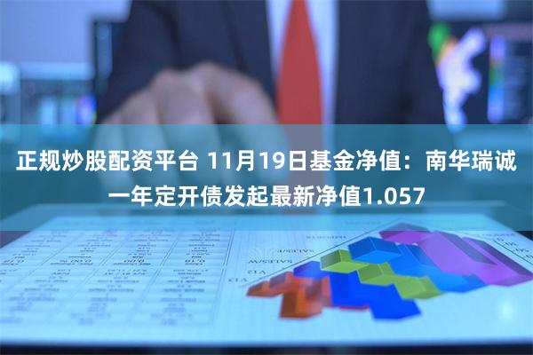 正规炒股配资平台 11月19日基金净值：南华瑞诚一年定开债发起最新净值1.057