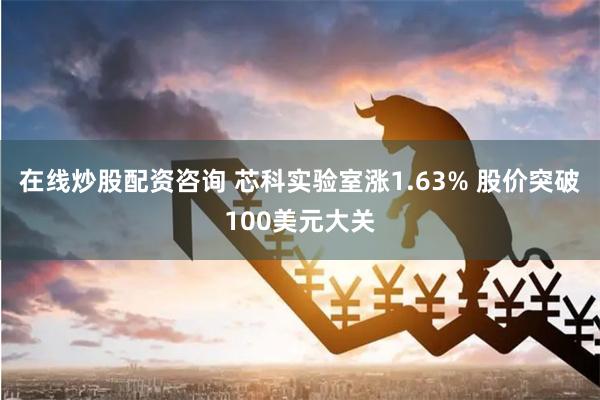 在线炒股配资咨询 芯科实验室涨1.63% 股价突破100美元大关