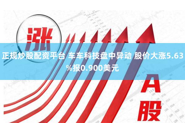 正规炒股配资平台 车车科技盘中异动 股价大涨5.63%报0.900美元