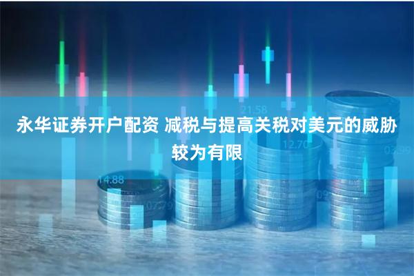 永华证券开户配资 减税与提高关税对美元的威胁较为有限