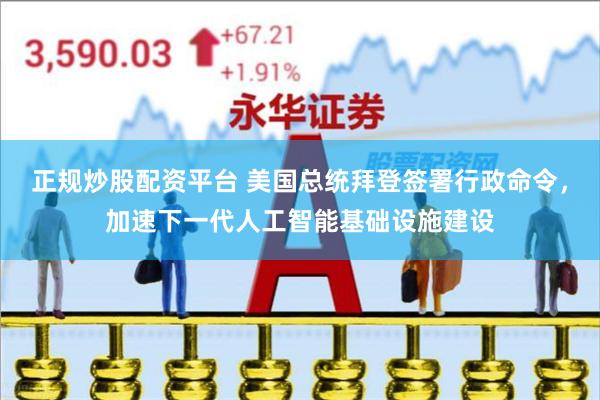 正规炒股配资平台 美国总统拜登签署行政命令，加速下一代人工智能基础设施建设