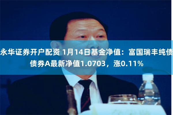 永华证券开户配资 1月14日基金净值：富国瑞丰纯债债券A最新净值1.0703，涨0.11%